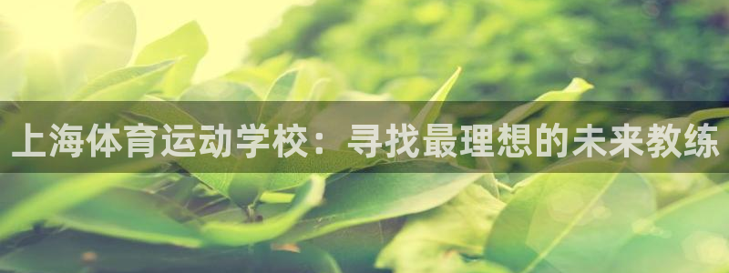 必一运动官网入口：上海体育运动学校：寻找最理想的未来教练