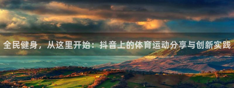 必一运动官网入口：全民健身，从这里开始：抖音上的体育运动分享与创新实践